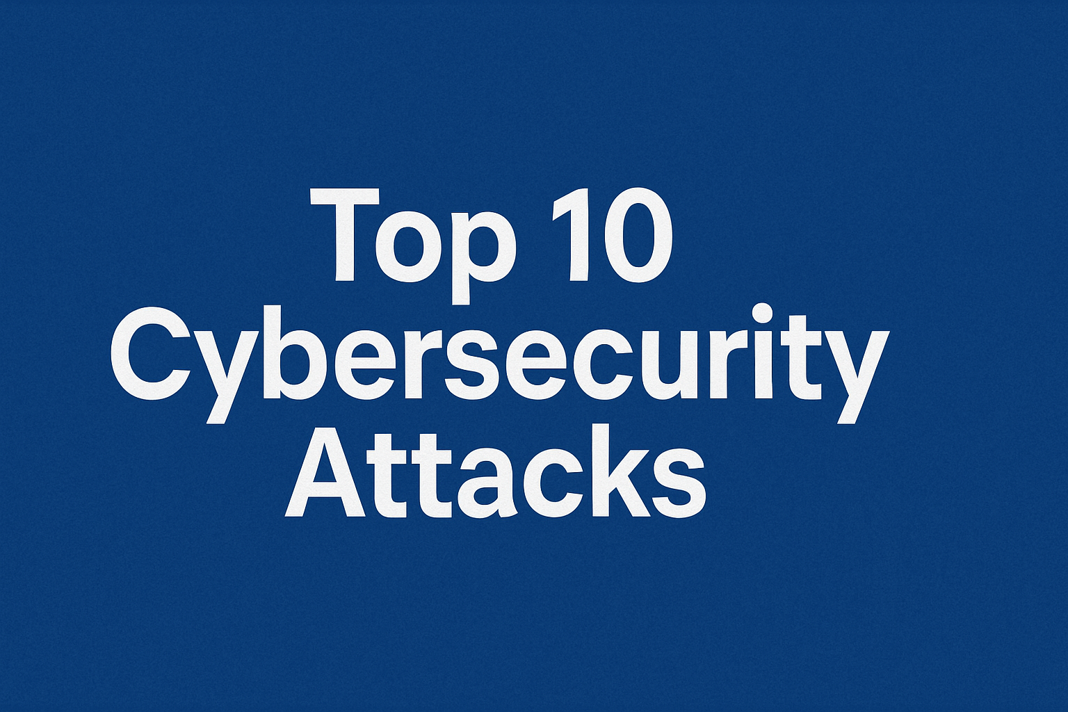Top 10 Cybersecurity Attacks You Should Know About
