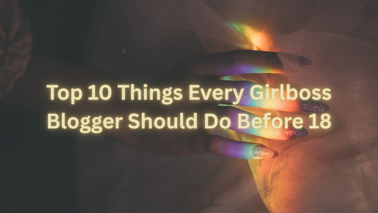 Top 10 Things Every Girlboss Blogger Should Do Before 18